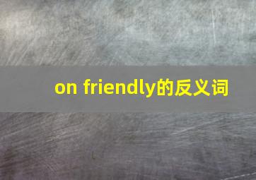 on friendly的反义词